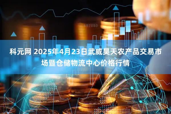 科元网 2025年4月23日武威昊天农产品交易市场暨仓储物流中心价格行情