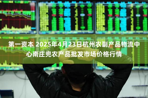 第一资本 2025年4月23日杭州农副产品物流中心南庄兜农产品批发市场价格行情