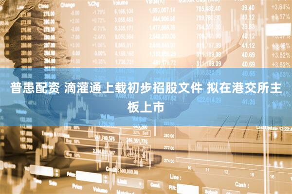 普患配资 滴灌通上载初步招股文件 拟在港交所主板上市