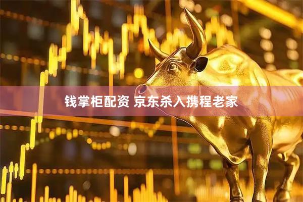 钱掌柜配资 京东杀入携程老家
