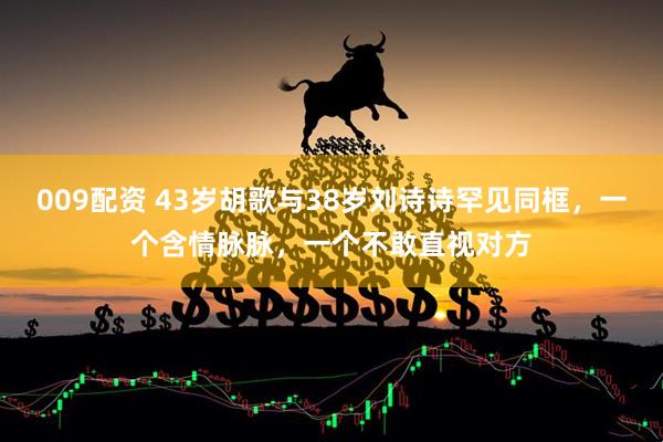 009配资 43岁胡歌与38岁刘诗诗罕见同框，一个含情脉脉，一个不敢直视对方