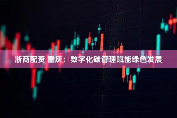 浙商配资 重庆：数字化碳管理赋能绿色发展