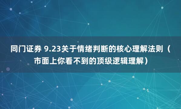 同门证券 9.23关于情绪判断的核心理解法则(市面上你看不到的顶级逻辑理解)