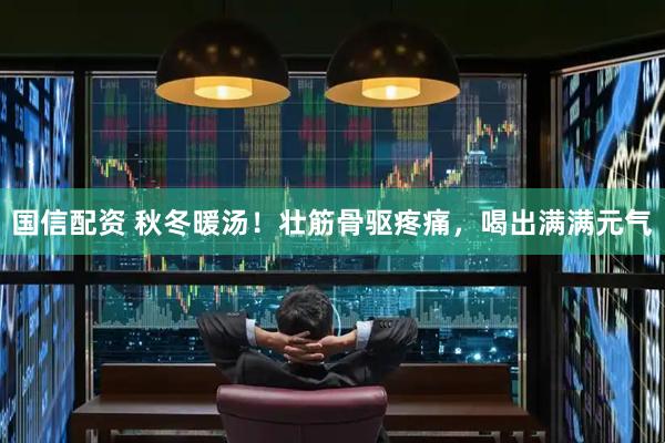 国信配资 秋冬暖汤!壮筋骨驱疼痛,喝出满满元气