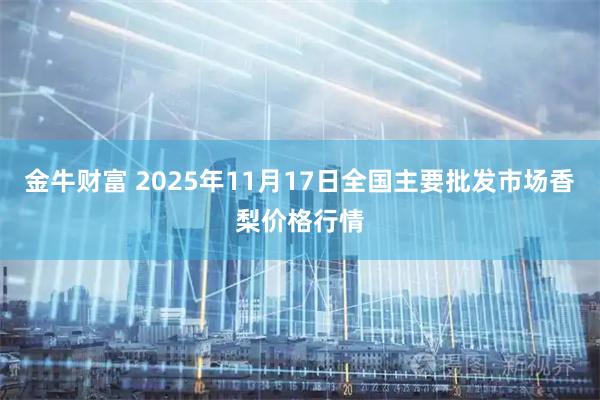 金牛财富 2025年11月17日全国主要批发市场香梨价格行情