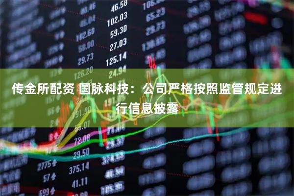 传金所配资 国脉科技：公司严格按照监管规定进行信息披露