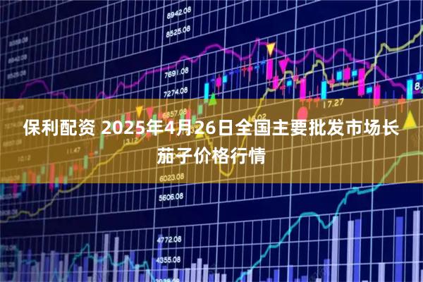 保利配资 2025年4月26日全国主要批发市场长茄子价格行情