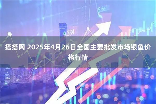 搭搭网 2025年4月26日全国主要批发市场银鱼价格行情