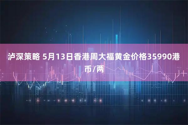 泸深策略 5月13日香港周大福黄金价格35990港币/两