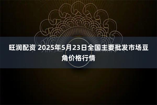 旺润配资 2025年5月23日全国主要批发市场豆角价格行情