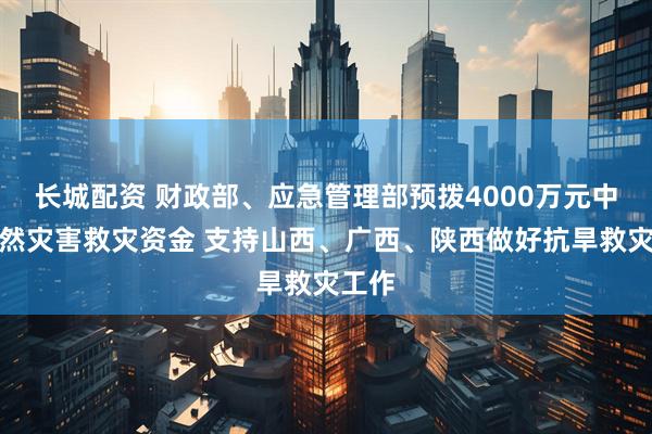长城配资 财政部、应急管理部预拨4000万元中央自然灾害救灾资金 支持山西、广西、陕西做好抗旱救灾工作
