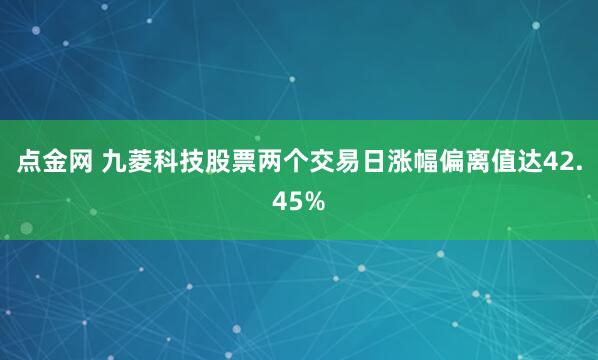点金网 九菱科技股票两个交易日涨幅偏离值达42.45%