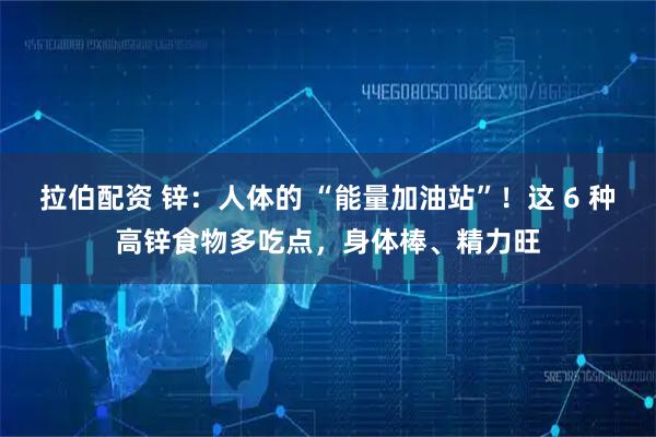 拉伯配资 锌:人体的 “能量加油站”!这 6 种高锌食物多吃点,身体棒、精力旺