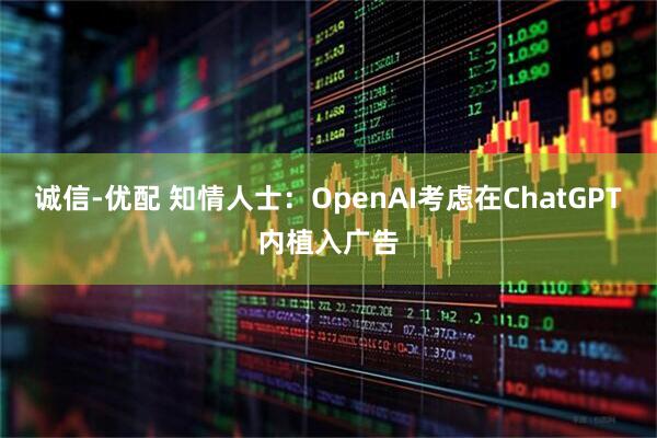诚信-优配 知情人士：OpenAI考虑在ChatGPT内植入广告
