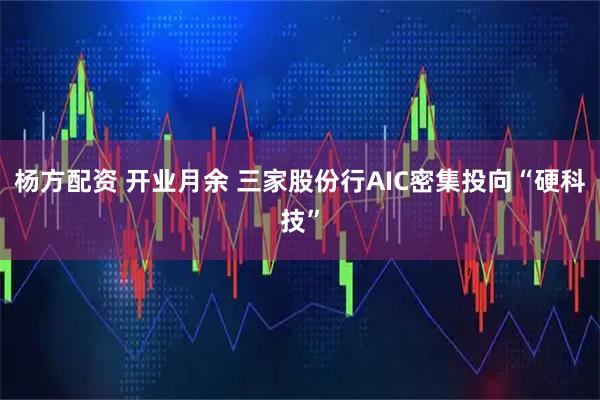 杨方配资 开业月余 三家股份行AIC密集投向“硬科技”
