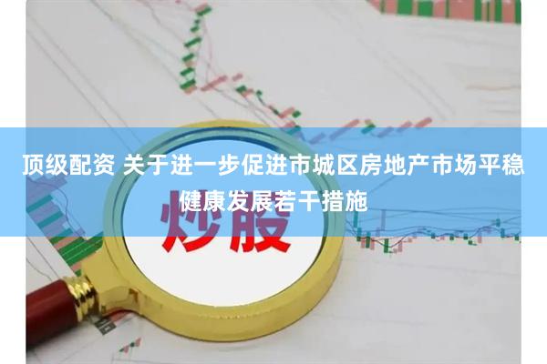 顶级配资 关于进一步促进市城区房地产市场平稳健康发展若干措施