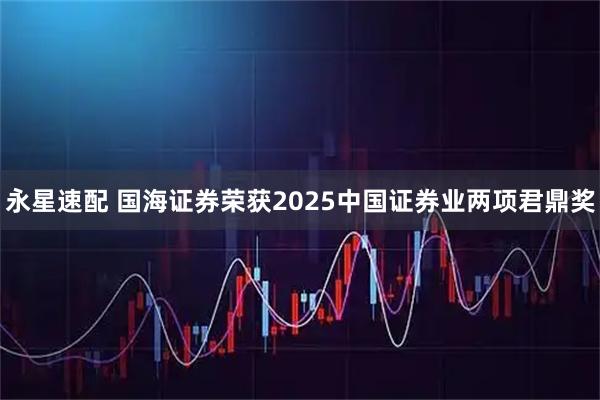 永星速配 国海证券荣获2025中国证券业两项君鼎奖