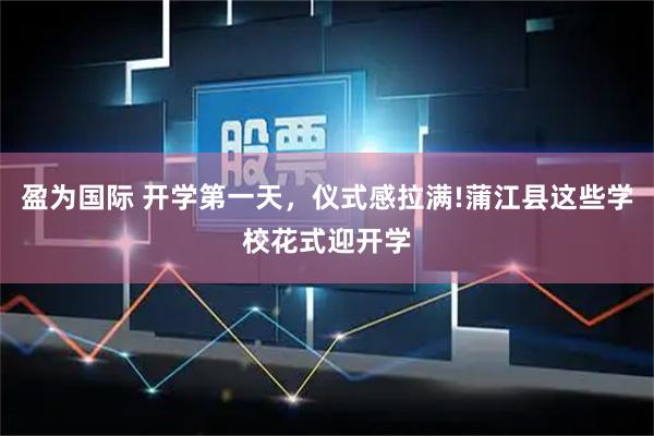 盈为国际 开学第一天,仪式感拉满!蒲江县这些学校花式迎开学
