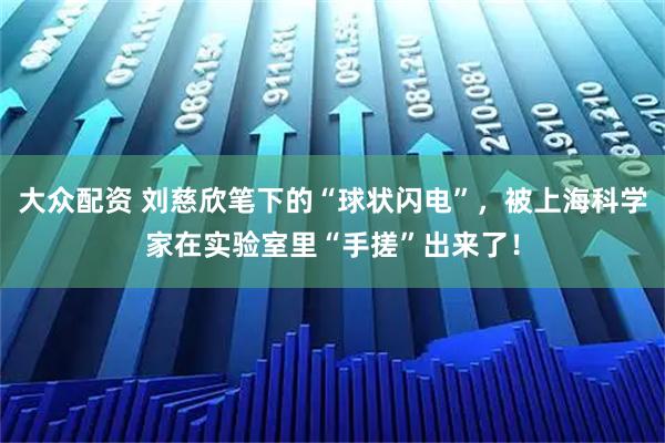 大众配资 刘慈欣笔下的“球状闪电”，被上海科学家在实验室里“手搓”出来了！