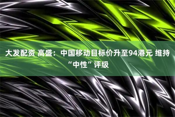 大发配资 高盛：中国移动目标价升至94港元 维持“中性”评级