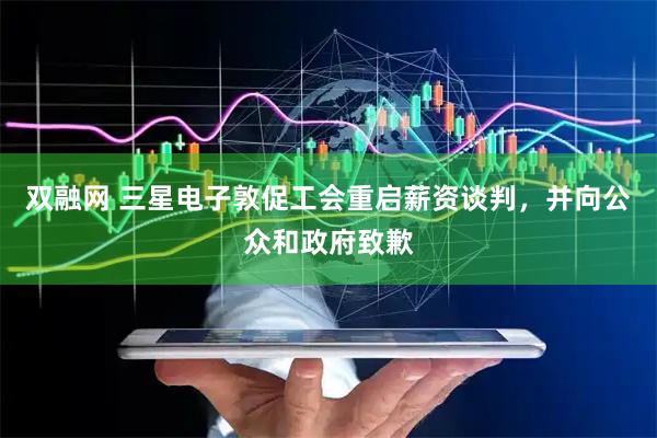 双融网 三星电子敦促工会重启薪资谈判，并向公众和政府致歉