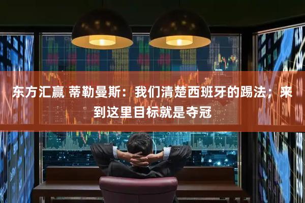 东方汇赢 蒂勒曼斯:我们清楚西班牙的踢法;来到这里目标就是夺冠