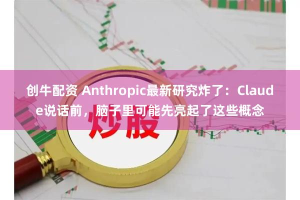 创牛配资 Anthropic最新研究炸了:Claude说话前,脑子里可能先亮起了这些概念