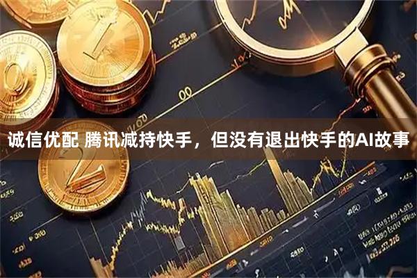 诚信优配 腾讯减持快手,但没有退出快手的AI故事