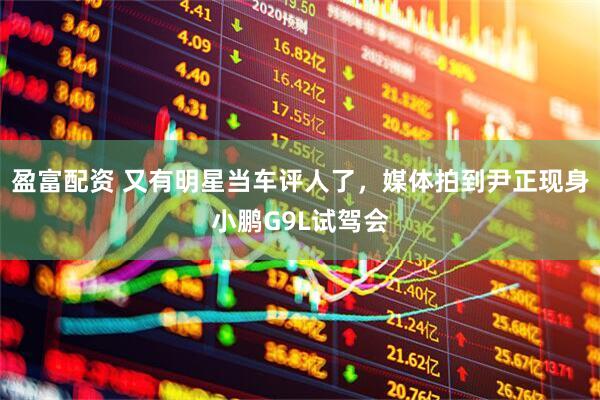 盈富配资 又有明星当车评人了，媒体拍到尹正现身小鹏G9L试驾会