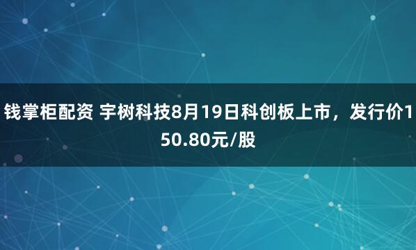钱掌柜配资 宇树科技8月19日科创板上市，发行价150.80元/股